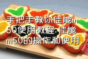 手把手教你佳能m50使用教程（佳能m50的操作和使用）