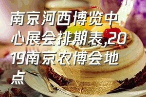 南京河西博览中心展会排期表（2019南京农博会地点）