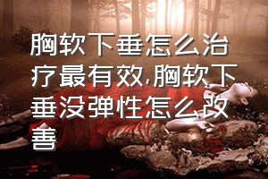 胸软下垂怎么治疗最有效（胸软下垂没弹性怎么改善）