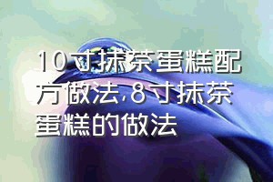 10寸抹茶蛋糕配方做法（8寸抹茶蛋糕的做法）