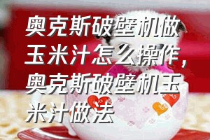 奥克斯破壁机做玉米汁怎么操作（奥克斯破壁机玉米汁做法）