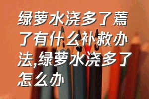 绿萝水浇多了蔫了有什么补救办法（绿萝水浇多了怎么办）