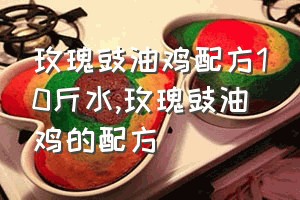 玫瑰豉油鸡配方10斤水（玫瑰豉油鸡的配方）