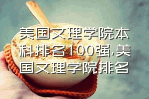 美国文理学院本科排名100强（美国文理学院排名）