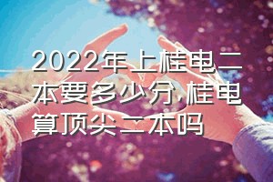 2022年上桂电二本要多少分（桂电算顶尖二本吗）