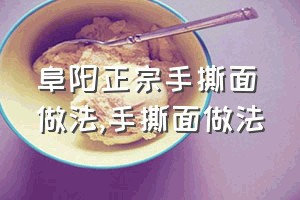 阜阳正宗手撕面做法（手撕面做法）