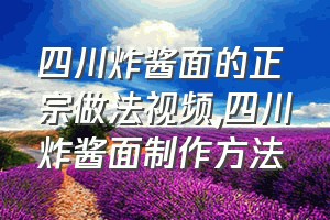 四川炸酱面的正宗做法视频（四川炸酱面制作方法）