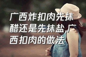 广西炸扣肉先抹醋还是先抹盐（广西扣肉的做法）