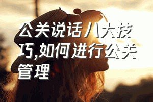 公关说话八大技巧（如何进行公关管理）