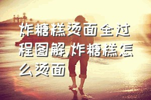 炸糖糕烫面全过程图解（炸糖糕怎么烫面）