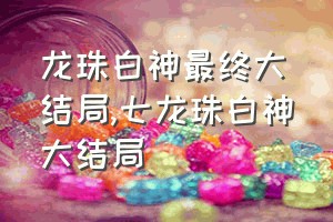 龙珠白神最终大结局（七龙珠白神大结局）