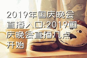 2019年国庆晚会直播入口（2019国庆晚会直播几点开始）