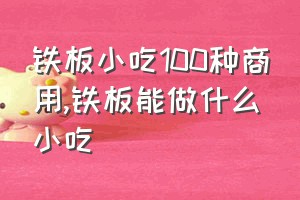 铁板小吃100种商用（铁板能做什么小吃）