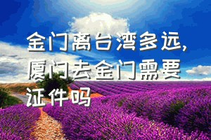 金门离台湾多远（厦门去金门需要证件吗）