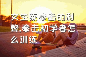 女生练拳击的利弊（拳击初学者怎么训练）