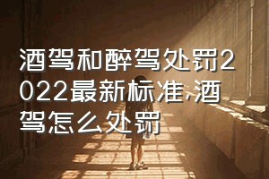 酒驾和醉驾处罚2022最新标准（酒驾怎么处罚）