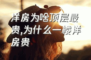 洋房为啥顶层最贵（为什么一楼洋房贵）