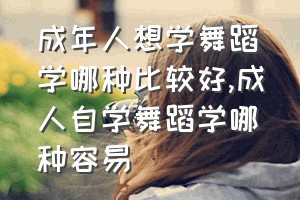 成年人想学舞蹈学哪种比较好（成人自学舞蹈学哪种容易）