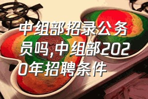 中组部招录公务员吗（中组部2020年招聘条件）