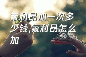 氟利昂加一次多少钱（氟利昂怎么加）