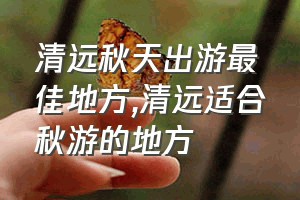 清远秋天出游最佳地方（清远适合秋游的地方）