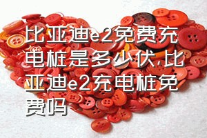 比亚迪e2免费充电桩是多少伏（比亚迪e2充电桩免费吗）