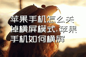 苹果手机怎么关掉横屏模式（苹果手机如何横屏）