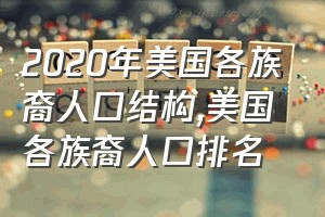 2020年美国各族裔人口结构（美国各族裔人口排名）