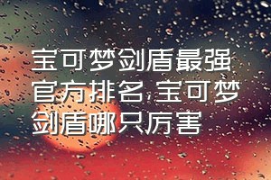 宝可梦剑盾最强官方排名（宝可梦剑盾哪只厉害）