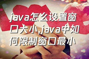 java怎么设置窗口大小（java中如何限制窗口最小）