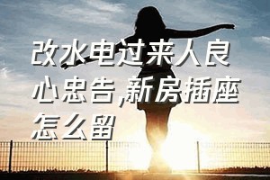 改水电过来人良心忠告（新房插座怎么留）