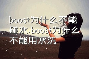 boost为什么不能碰水（boost为什么不能用水洗）