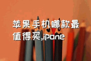 苹果手机哪款最值得买（ipone）