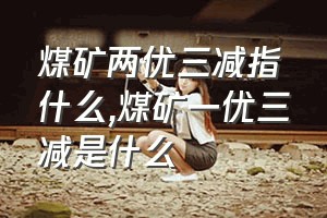 煤矿两优三减指什么（煤矿一优三减是什么）