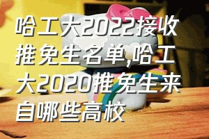 哈工大2022接收推免生名单（哈工大2020推免生来自哪些高校）