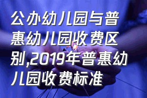 公办幼儿园与普惠幼儿园收费区别（2019年普惠幼儿园收费标准）