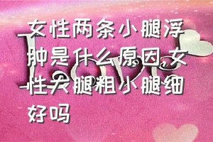 女性两条小腿浮肿是什么原因（女性大腿粗小腿细好吗）