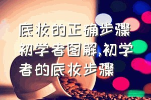 底妆的正确步骤初学者图解（初学者的底妆步骤）