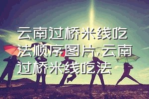 云南过桥米线吃法顺序图片（云南过桥米线吃法）