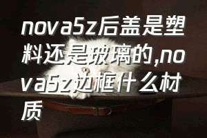 nova5z后盖是塑料还是玻璃的（nova5z边框什么材质）