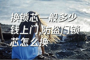 换锁芯一般多少钱上门（防盗门锁芯怎么换）