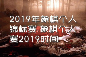 2019年象棋个人锦标赛（象棋个人赛2019时间）