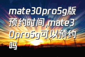 mate30pro5g版预约时间（mate30pro5g可以预约吗）