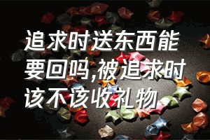 追求时送东西能要回吗（被追求时该不该收礼物）