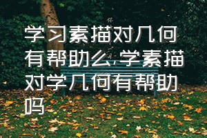 学习素描对几何有帮助么（学素描对学几何有帮助吗）