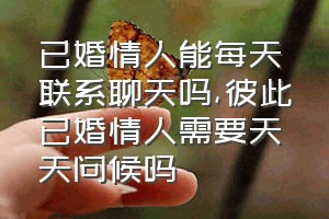 已婚情人能每天联系聊天吗（彼此已婚情人需要天天问候吗）