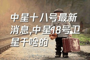 中星十八号最新消息（中星18号卫星干啥的）