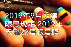 2019年9月天津限号规定（2019年天津22号限号吗）