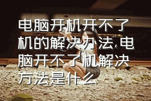 电脑开机开不了机的解决办法（电脑开不了机解决方法是什么）