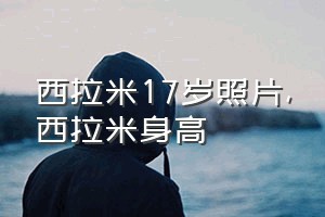 西拉米17岁照片（西拉米身高）